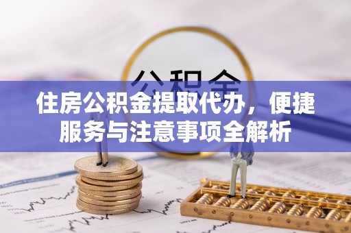 大竹住房公积金提取代办，便捷服务与注意事项全解析