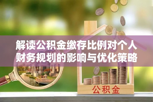 大竹解读公积金缴存比例对个人财务规划的影响与优化策略