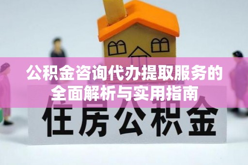 大竹公积金咨询代办提取服务的全面解析与实用指南