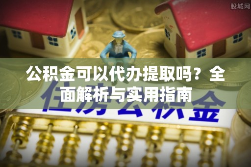 大竹公积金可以代办提取吗？全面解析与实用指南