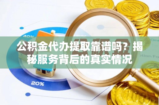 大竹公积金代办提取靠谱吗？揭秘服务背后的真实情况