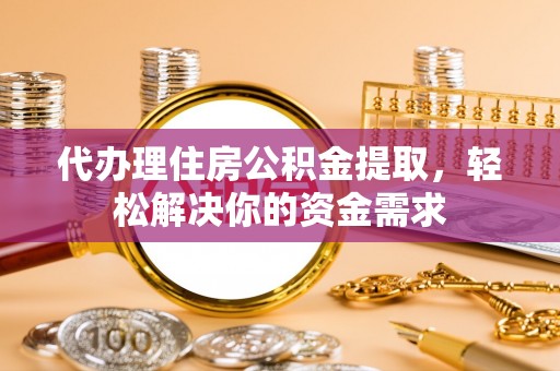 大竹代办理住房公积金提取，轻松解决你的资金需求