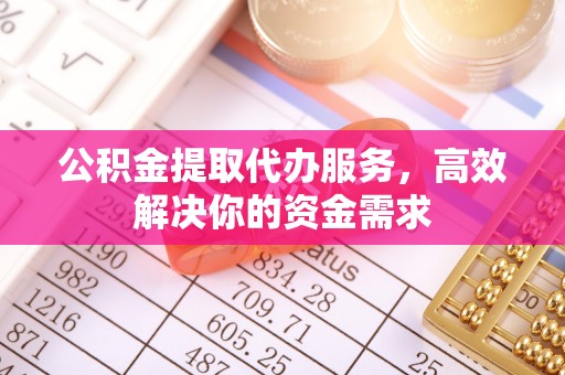大竹公积金提取代办服务，高效解决你的资金需求
