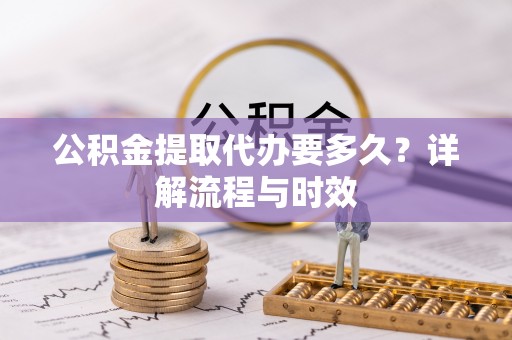 大竹公积金提取代办要多久？详解流程与时效