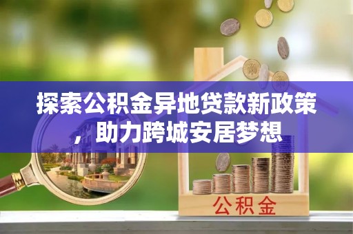 大竹探索公积金异地贷款新政策，助力跨城安居梦想