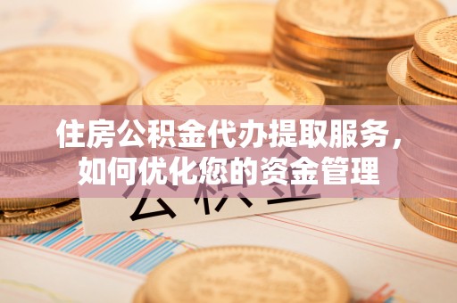 大竹住房公积金代办提取服务，如何优化您的资金管理
