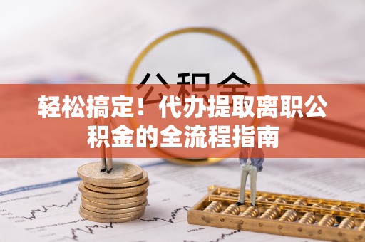大竹轻松搞定！代办提取离职公积金的全流程指南