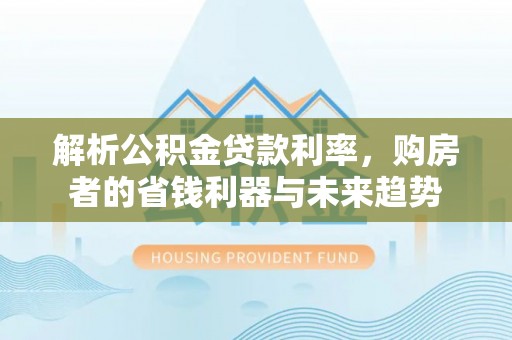 大竹解析公积金贷款利率，购房者的省钱利器与未来趋势