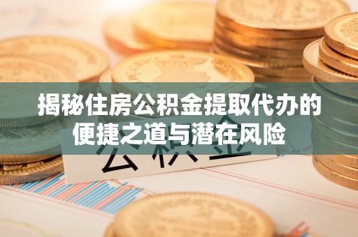 大竹揭秘住房公积金提取代办的便捷之道与潜在风险