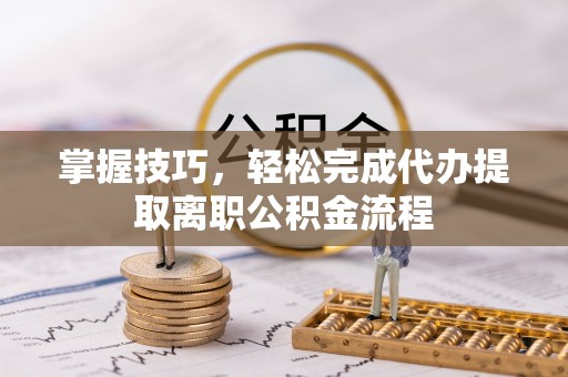 大竹掌握技巧，轻松完成代办提取离职公积金流程