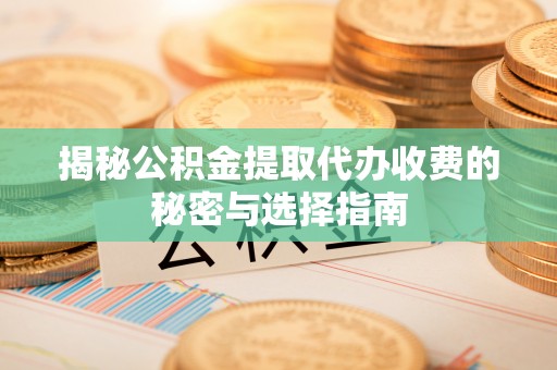 大竹揭秘公积金提取代办收费的秘密与选择指南
