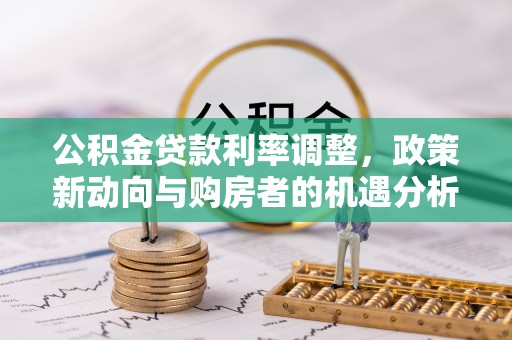 大竹公积金贷款利率调整，政策新动向与购房者的机遇分析