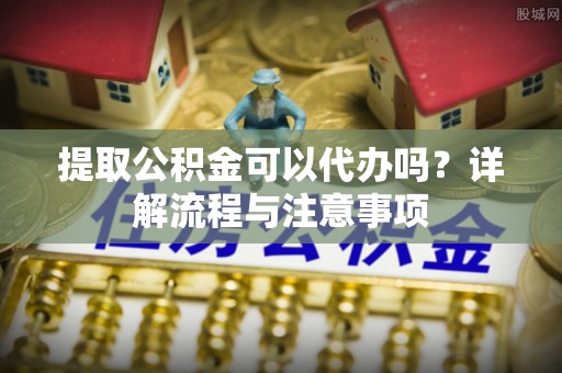 大竹提取公积金可以代办吗？详解流程与注意事项