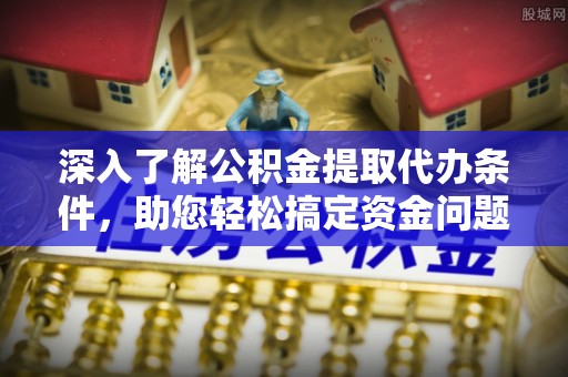 大竹深入了解公积金提取代办条件，助您轻松搞定资金问题