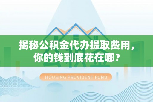 大竹揭秘公积金代办提取费用，你的钱到底花在哪？