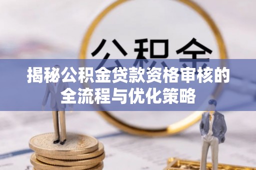 大竹揭秘公积金贷款资格审核的全流程与优化策略