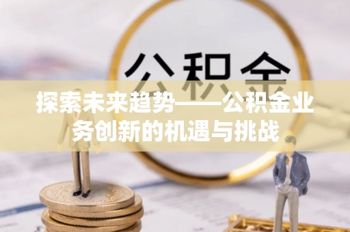 大竹探索未来趋势——公积金业务创新的机遇与挑战