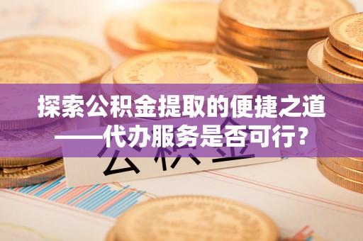 大竹探索公积金提取的便捷之道——代办服务是否可行？