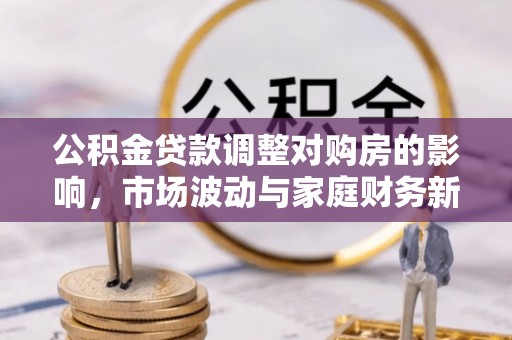 大竹公积金贷款调整对购房的影响，市场波动与家庭财务新趋势