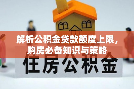 大竹解析公积金贷款额度上限，购房必备知识与策略