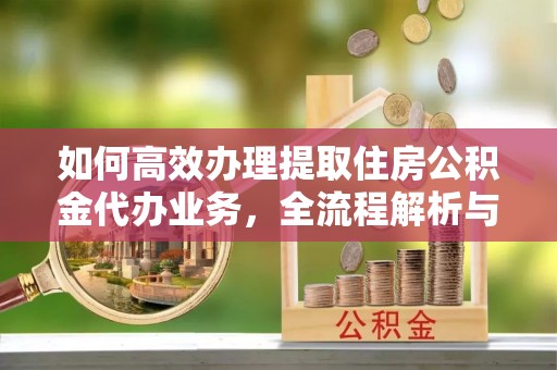 大竹如何高效办理提取住房公积金代办业务，全流程解析与实用建议