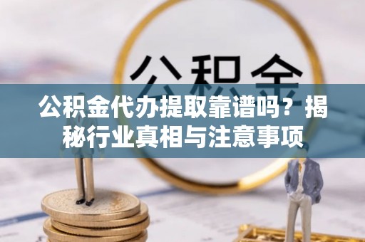 大竹公积金代办提取靠谱吗？揭秘行业真相与注意事项