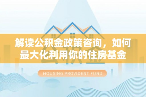 大竹解读公积金政策咨询，如何最大化利用你的住房基金