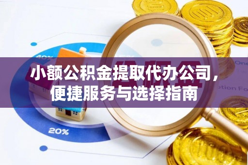 大竹小额公积金提取代办公司，便捷服务与选择指南
