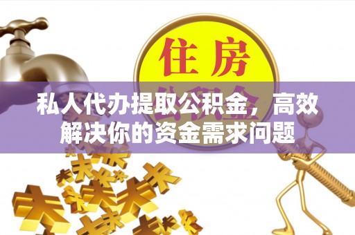 大竹私人代办提取公积金，高效解决你的资金需求问题