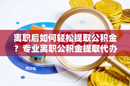大竹离职后如何轻松提取公积金？专业离职公积金提取代办服务指南