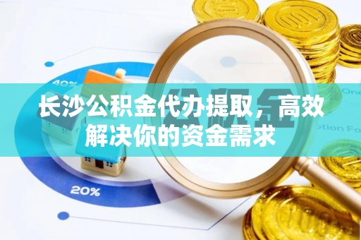 大竹长沙公积金代办提取，高效解决你的资金需求