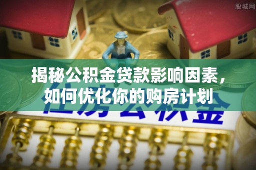大竹揭秘公积金贷款影响因素，如何优化你的购房计划