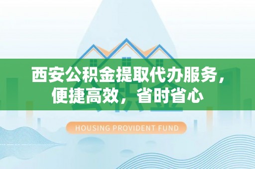 大竹西安公积金提取代办服务，便捷高效，省时省心