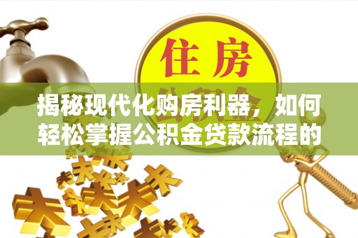 大竹揭秘现代化购房利器，如何轻松掌握公积金贷款流程的每一个细节