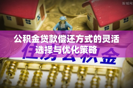 大竹公积金贷款偿还方式的灵活选择与优化策略