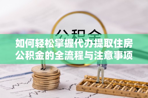 大竹如何轻松掌握代办提取住房公积金的全流程与注意事项