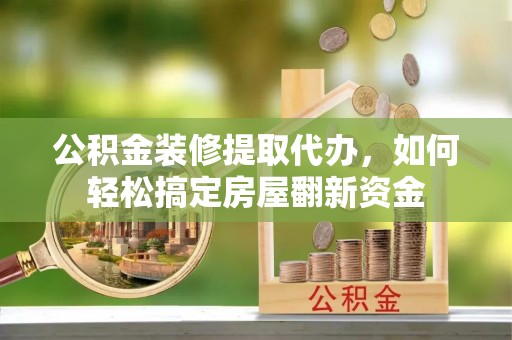大竹公积金装修提取代办，如何轻松搞定房屋翻新资金