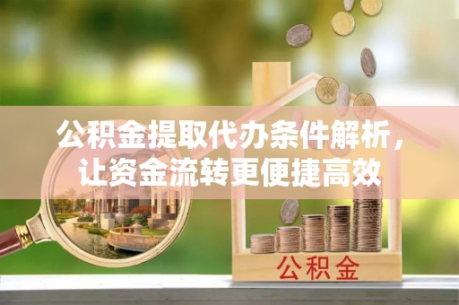大竹公积金提取代办条件解析，让资金流转更便捷高效