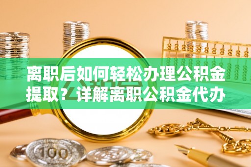 大竹离职后如何轻松办理公积金提取？详解离职公积金代办提取流程