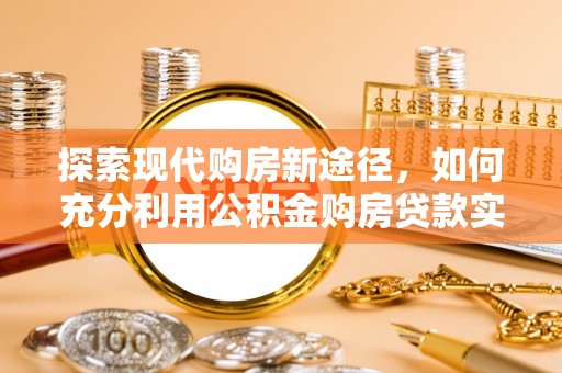 大竹探索现代购房新途径，如何充分利用公积金购房贷款实现置业梦想