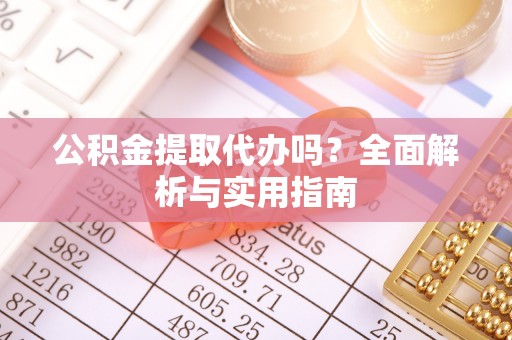 大竹公积金提取代办吗？全面解析与实用指南