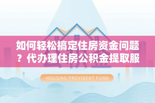 大竹如何轻松搞定住房资金问题？代办理住房公积金提取服务全解析