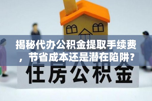 大竹揭秘代办公积金提取手续费，节省成本还是潜在陷阱？
