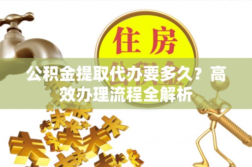 大竹公积金提取代办要多久？高效办理流程全解析