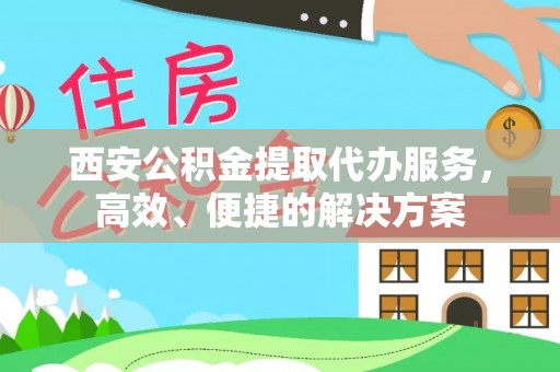 大竹西安公积金提取代办服务，高效、便捷的解决方案