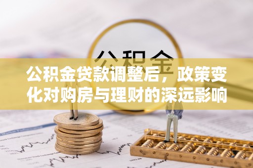 大竹公积金贷款调整后，政策变化对购房与理财的深远影响