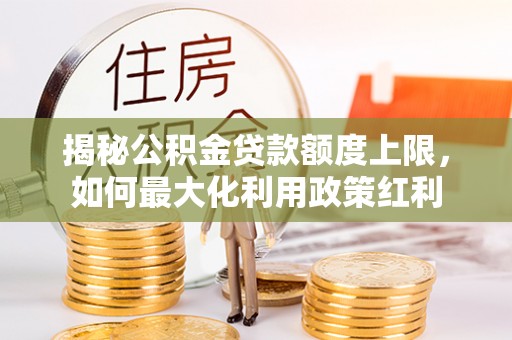 大竹揭秘公积金贷款额度上限，如何最大化利用政策红利