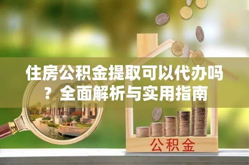 大竹住房公积金提取可以代办吗？全面解析与实用指南