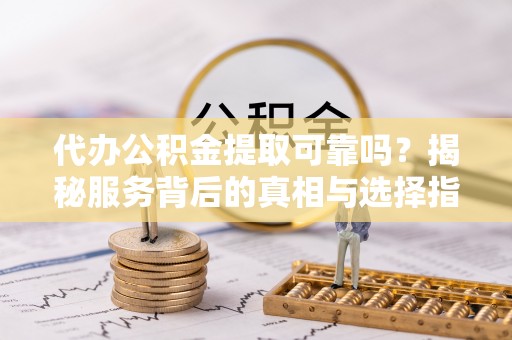 大竹代办公积金提取可靠吗？揭秘服务背后的真相与选择指南