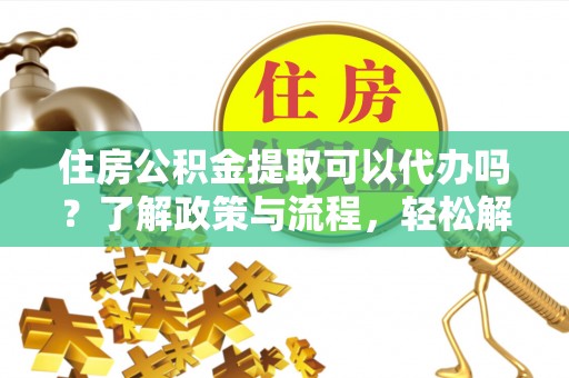 大竹住房公积金提取可以代办吗？了解政策与流程，轻松解决疑惑
